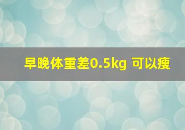 早晚体重差0.5kg 可以瘦